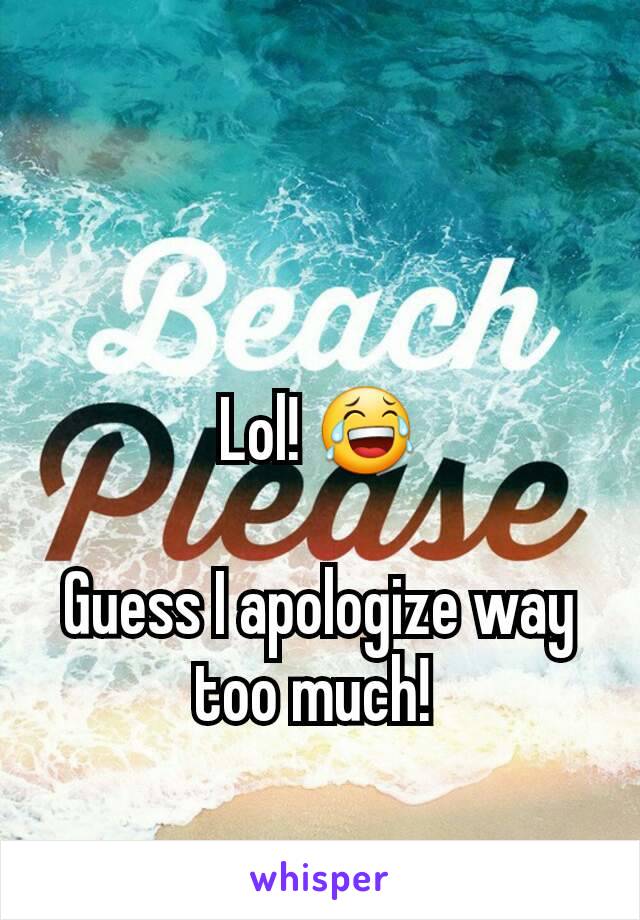 Lol! 😂

Guess I apologize way too much! 