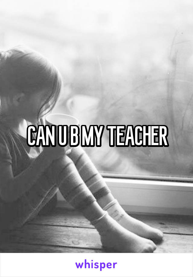 CAN U B MY TEACHER