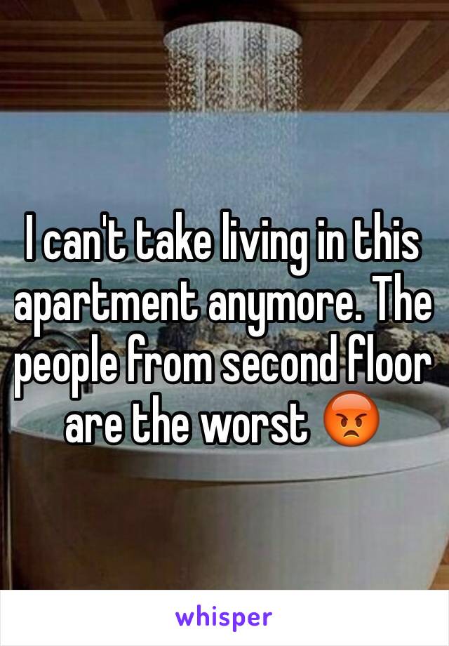 I can't take living in this apartment anymore. The people from second floor are the worst 😡