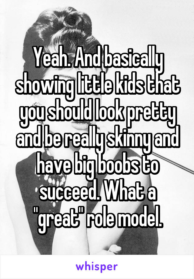 Yeah. And basically showing little kids that you should look pretty and be really skinny and have big boobs to succeed. What a "great" role model.