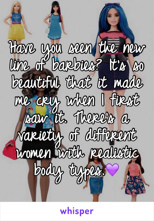 Have you seen the new line of barbies? It's so beautiful that it made me cry when I first saw it. There's a variety of different women with realistic body types.💜