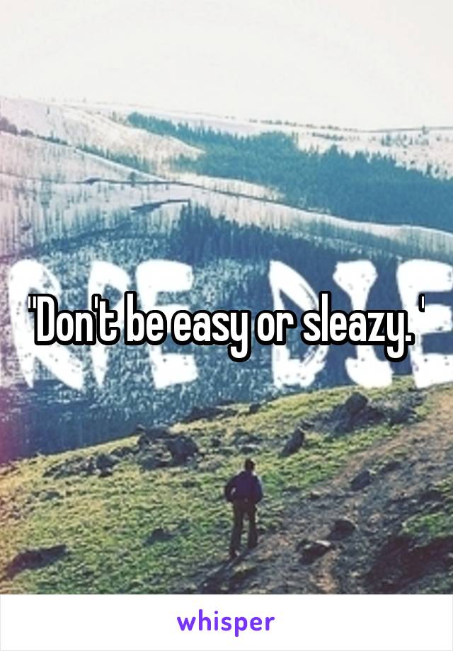 "Don't be easy or sleazy. "