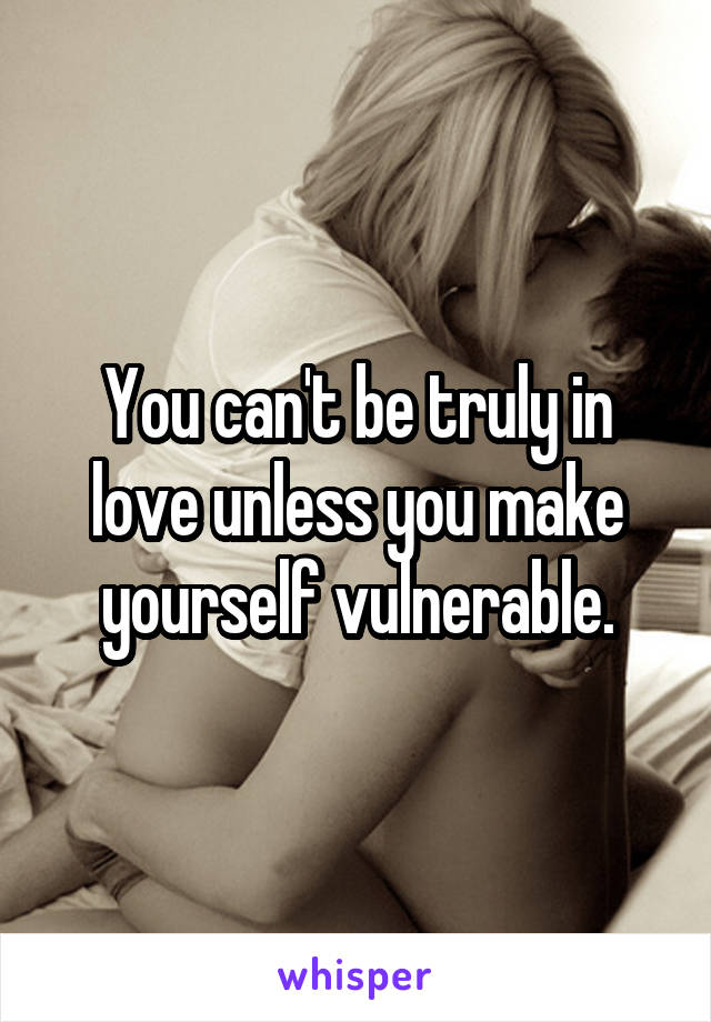 You can't be truly in love unless you make yourself vulnerable.