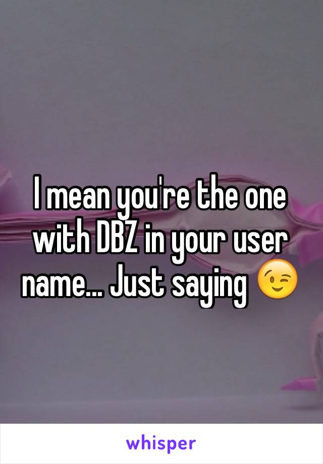 I mean you're the one with DBZ in your user name... Just saying 😉