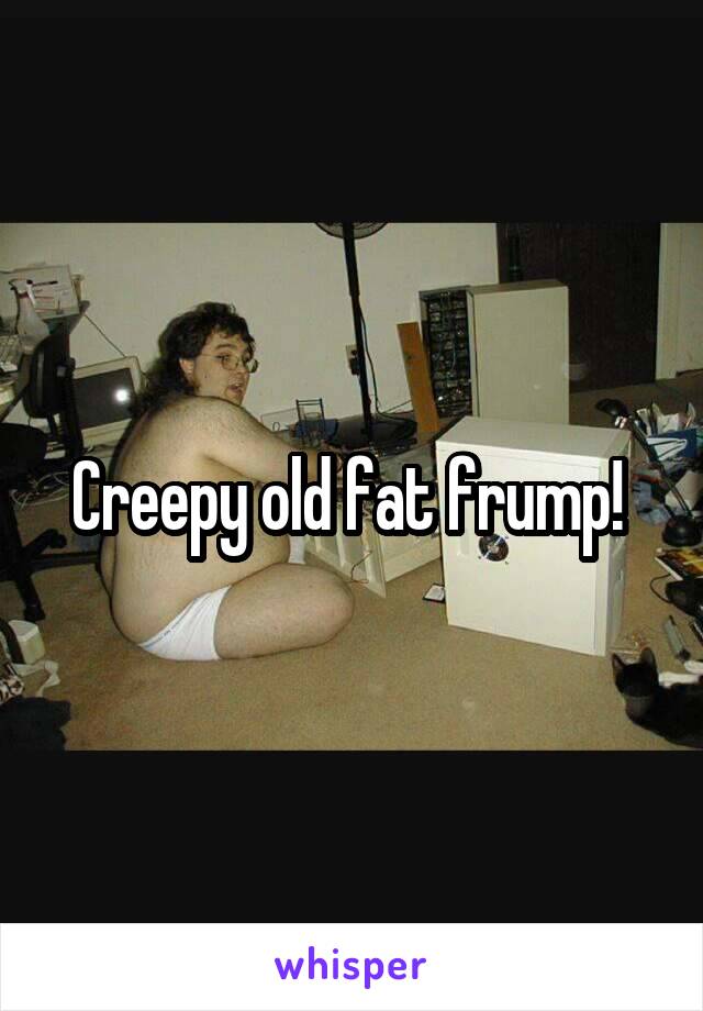 Creepy old fat frump! 