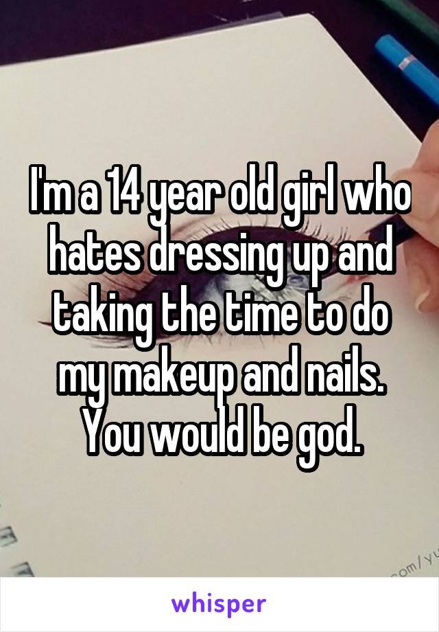 I'm a 14 year old girl who hates dressing up and taking the time to do my makeup and nails. You would be god.
