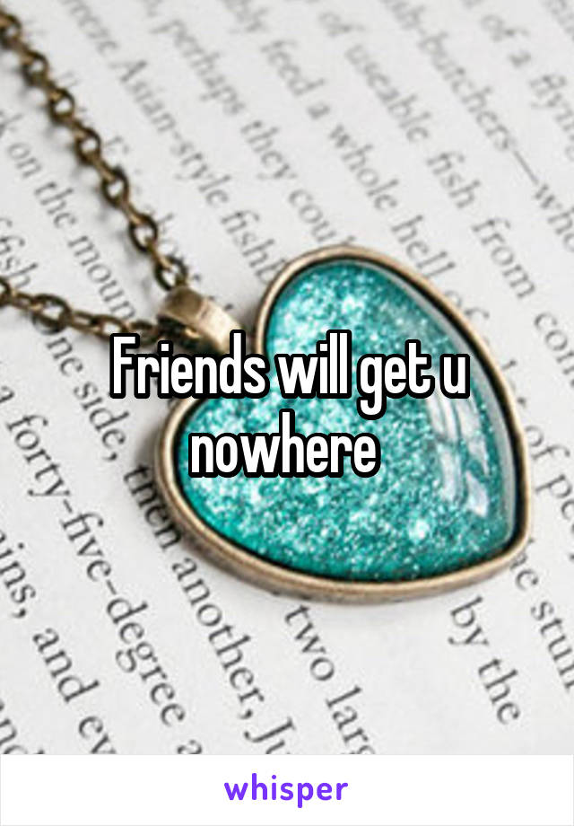 Friends will get u nowhere 