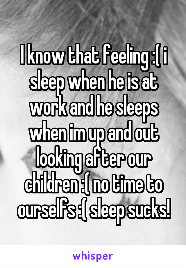 I know that feeling :( i sleep when he is at work and he sleeps when im up and out looking after our children :( no time to ourselfs :( sleep sucks!