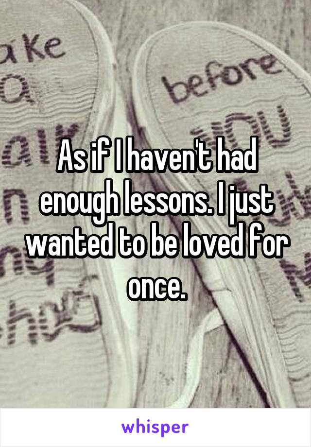 As if I haven't had enough lessons. I just wanted to be loved for once.