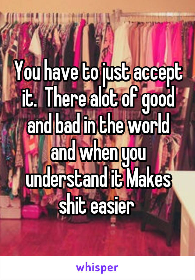 You have to just accept it.  There alot of good and bad in the world and when you understand it Makes shit easier 