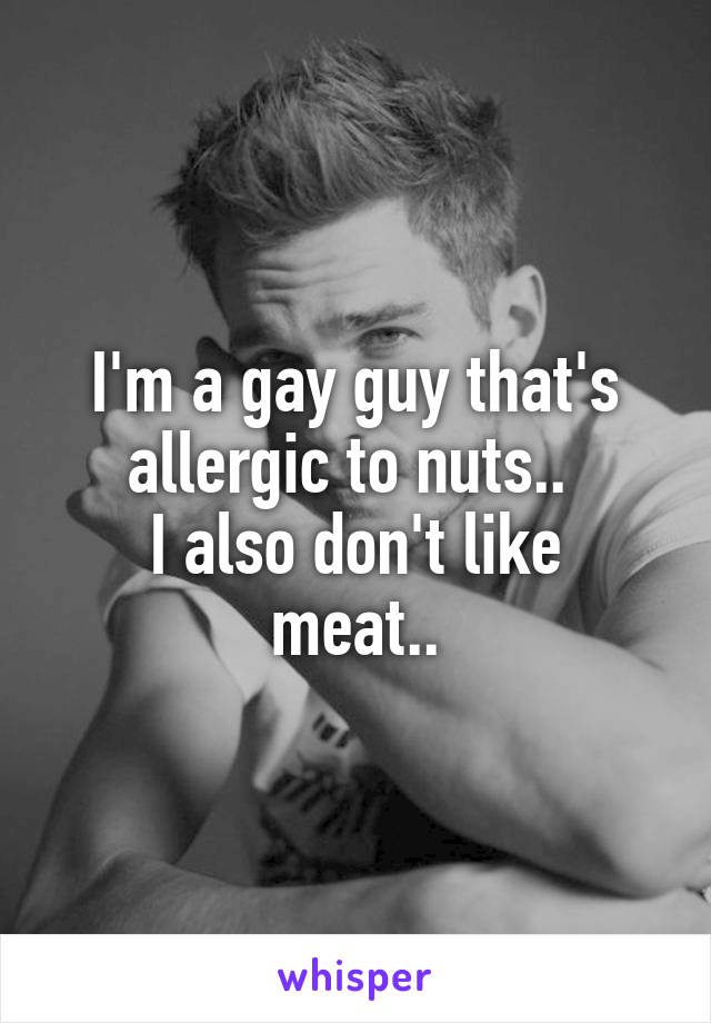 I'm a gay guy that's allergic to nuts.. 
I also don't like meat..