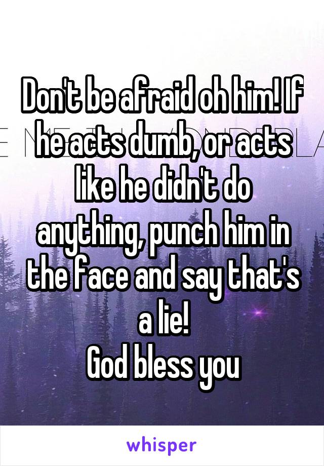 Don't be afraid oh him! If he acts dumb, or acts like he didn't do anything, punch him in the face and say that's a lie!
God bless you