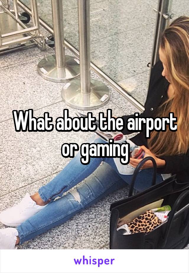 What about the airport or gaming