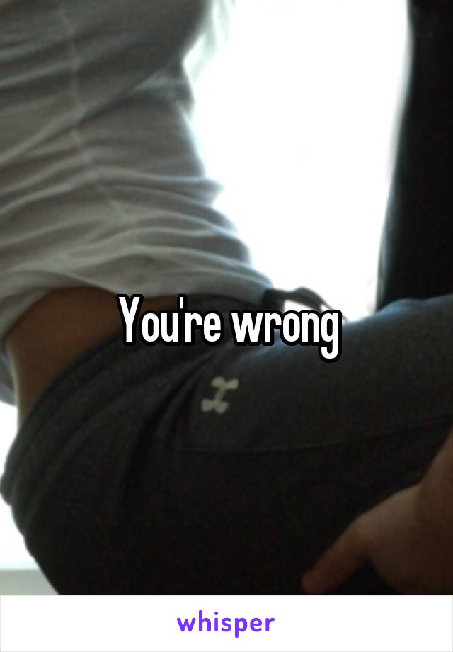 You're wrong