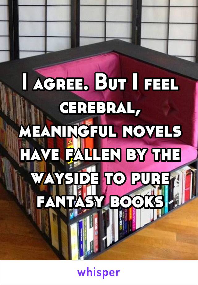 I agree. But I feel cerebral, meaningful novels have fallen by the wayside to pure fantasy books