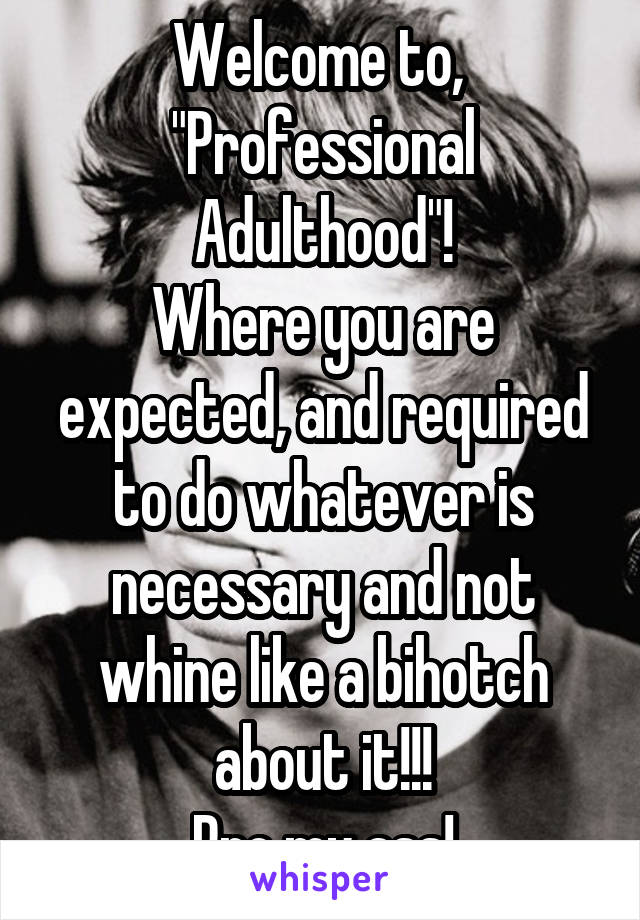 Welcome to, 
"Professional Adulthood"!
Where you are expected, and required to do whatever is necessary and not whine like a bihotch about it!!!
Pro my ass!