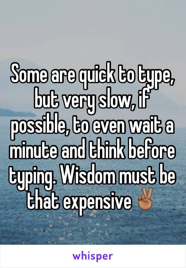 Some are quick to type, but very slow, if possible, to even wait a minute and think before typing. Wisdom must be that expensive✌🏾️