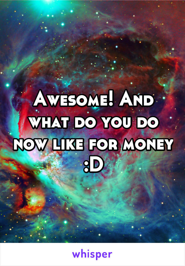 Awesome! And what do you do now like for money :D