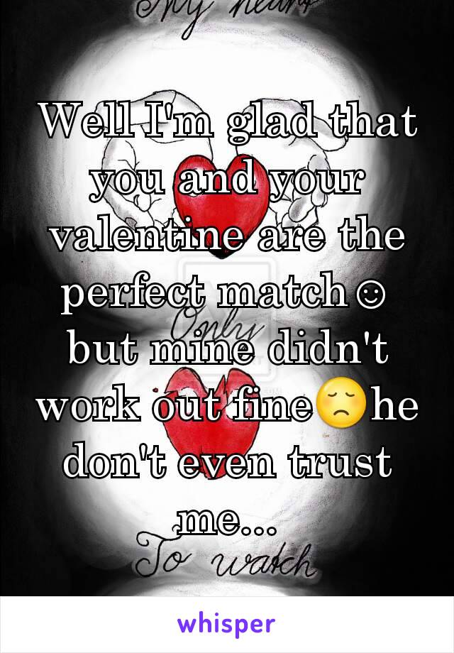 Well I'm glad that you and your valentine are the perfect match☺but mine didn't work out fine😞he don't even trust me...