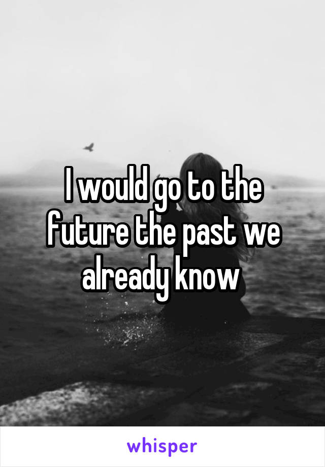 I would go to the future the past we already know 