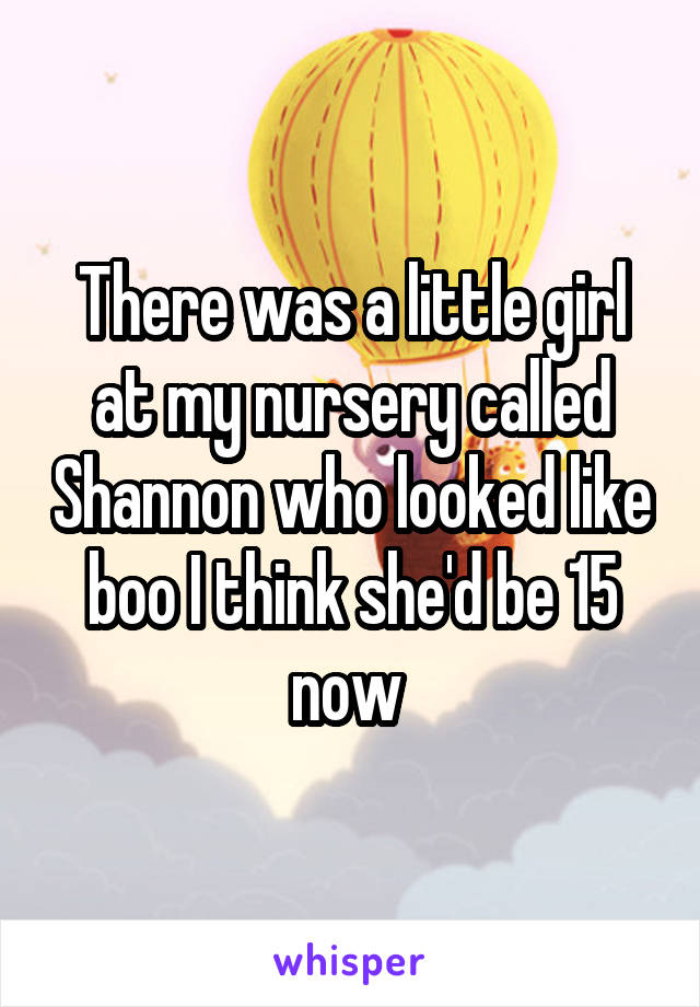 There was a little girl at my nursery called Shannon who looked like boo I think she'd be 15 now 