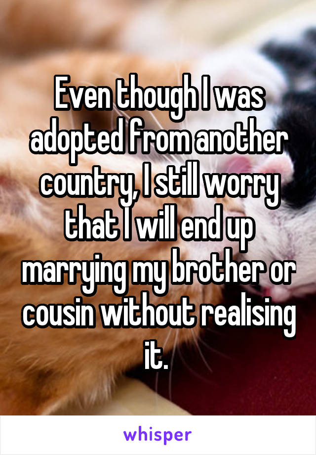 Even though I was adopted from another country, I still worry that I will end up marrying my brother or cousin without realising it. 