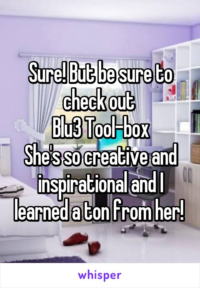 Sure! But be sure to check out 
Blu3 Tool-box
She's so creative and inspirational and I learned a ton from her! 