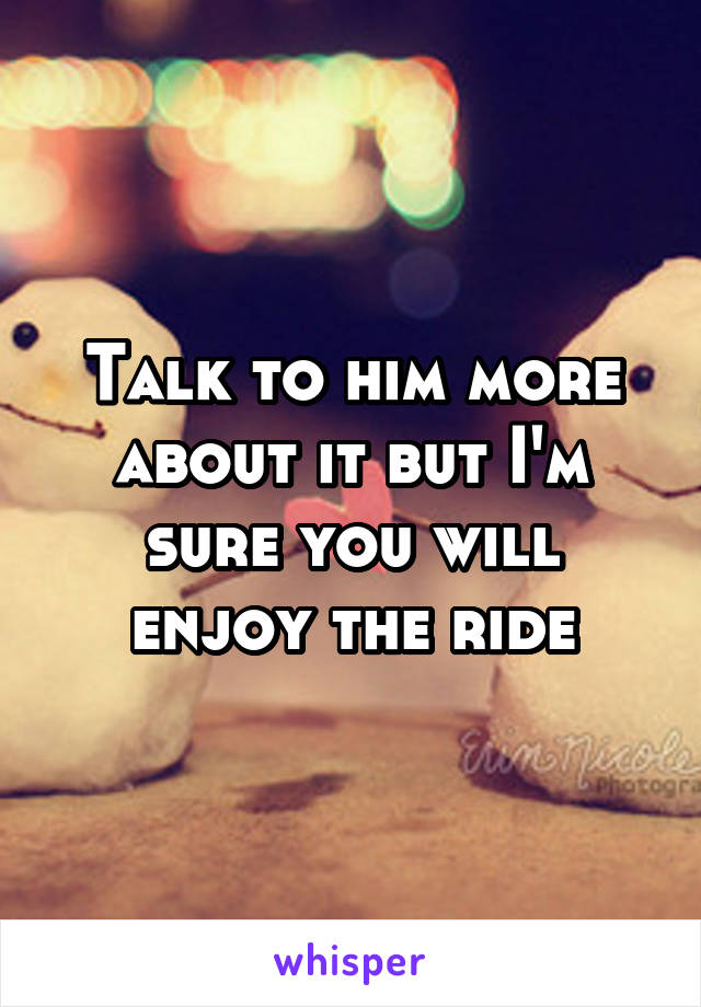 Talk to him more about it but I'm sure you will enjoy the ride