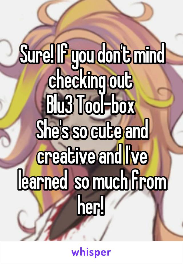 Sure! If you don't mind checking out 
Blu3 Tool-box 
She's so cute and creative and I've learned  so much from her! 
