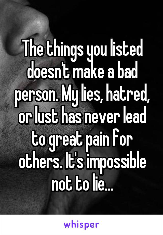 The things you listed doesn't make a bad person. My lies, hatred, or lust has never lead to great pain for others. It's impossible not to lie...