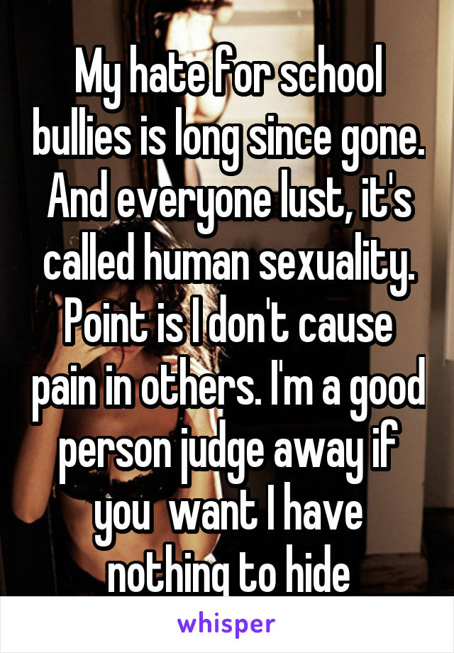 My hate for school bullies is long since gone. And everyone lust, it's called human sexuality. Point is I don't cause pain in others. I'm a good person judge away if you  want I have nothing to hide