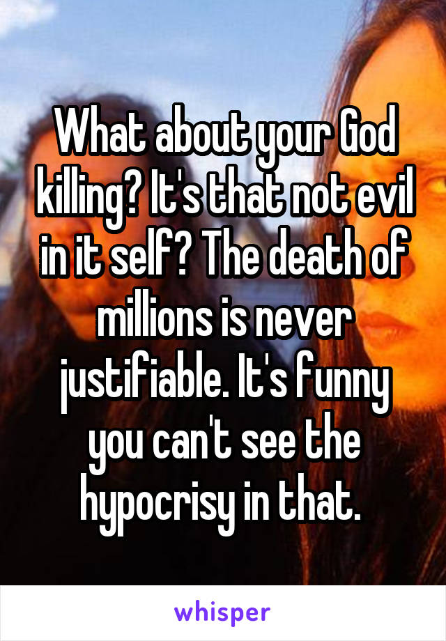 What about your God killing? It's that not evil in it self? The death of millions is never justifiable. It's funny you can't see the hypocrisy in that. 