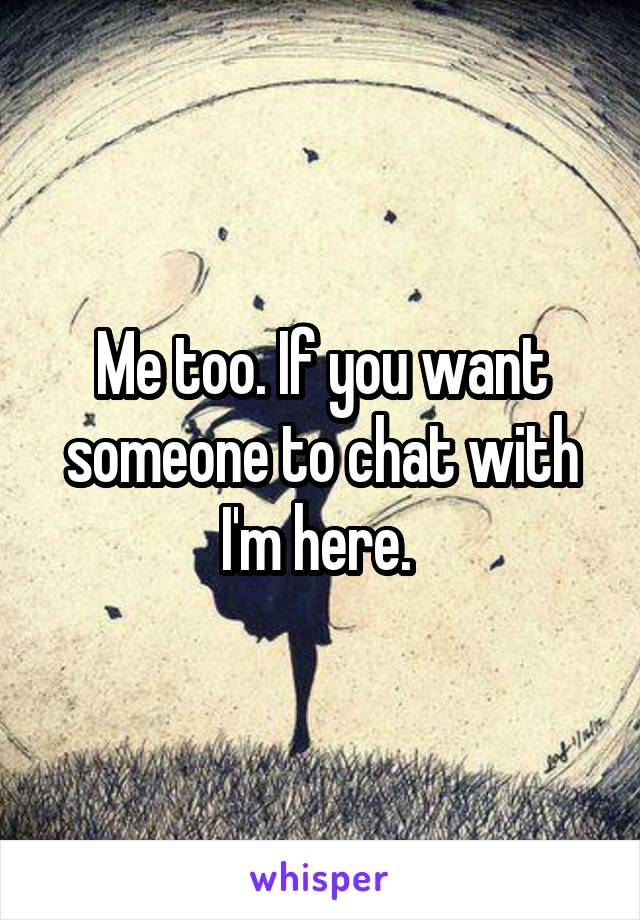 Me too. If you want someone to chat with I'm here. 