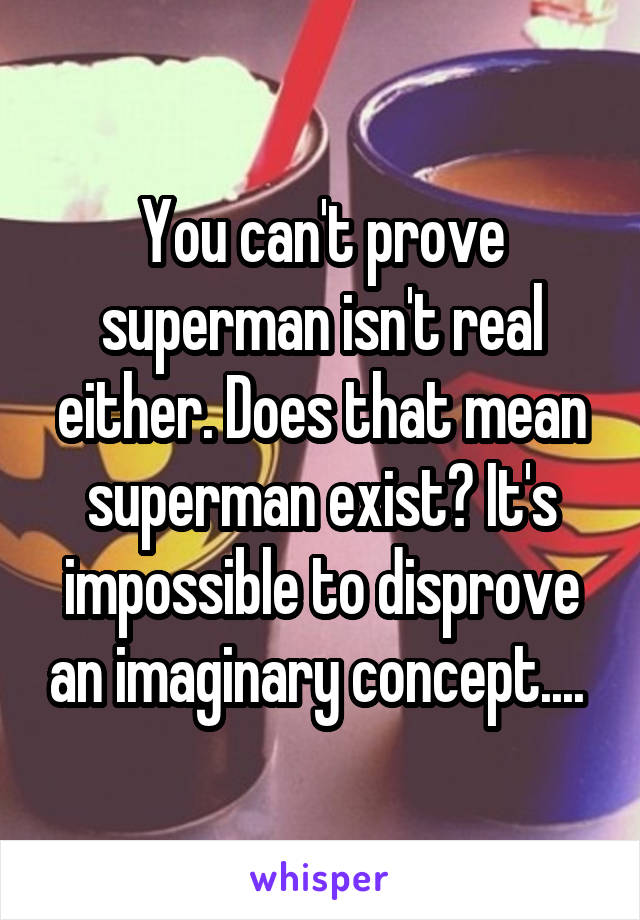 You can't prove superman isn't real either. Does that mean superman exist? It's impossible to disprove an imaginary concept.... 