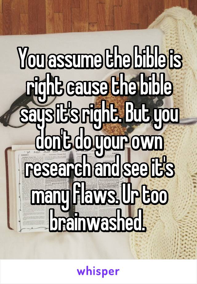 You assume the bible is right cause the bible says it's right. But you don't do your own research and see it's many flaws. Ur too brainwashed. 