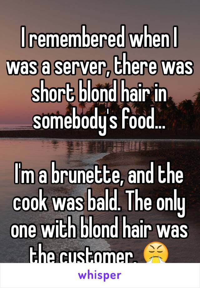 I remembered when I was a server, there was short blond hair in somebody's food...

I'm a brunette, and the cook was bald. The only one with blond hair was the customer. 😤
