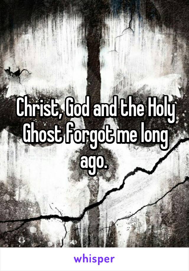 Christ, God and the Holy Ghost forgot me long ago. 