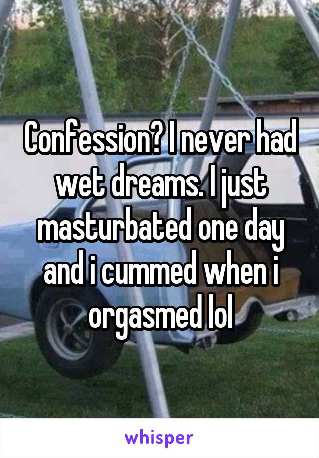 Confession? I never had wet dreams. I just masturbated one day and i cummed when i orgasmed lol