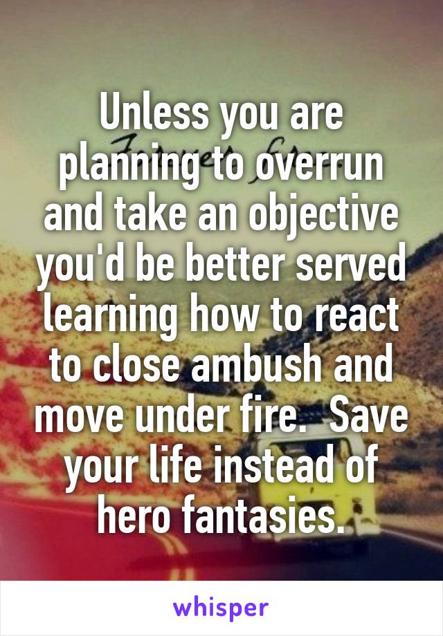 Unless you are planning to overrun and take an objective you'd be better served learning how to react to close ambush and move under fire.  Save your life instead of hero fantasies.