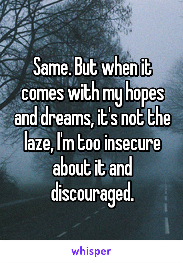 Same. But when it comes with my hopes and dreams, it's not the laze, I'm too insecure about it and discouraged.