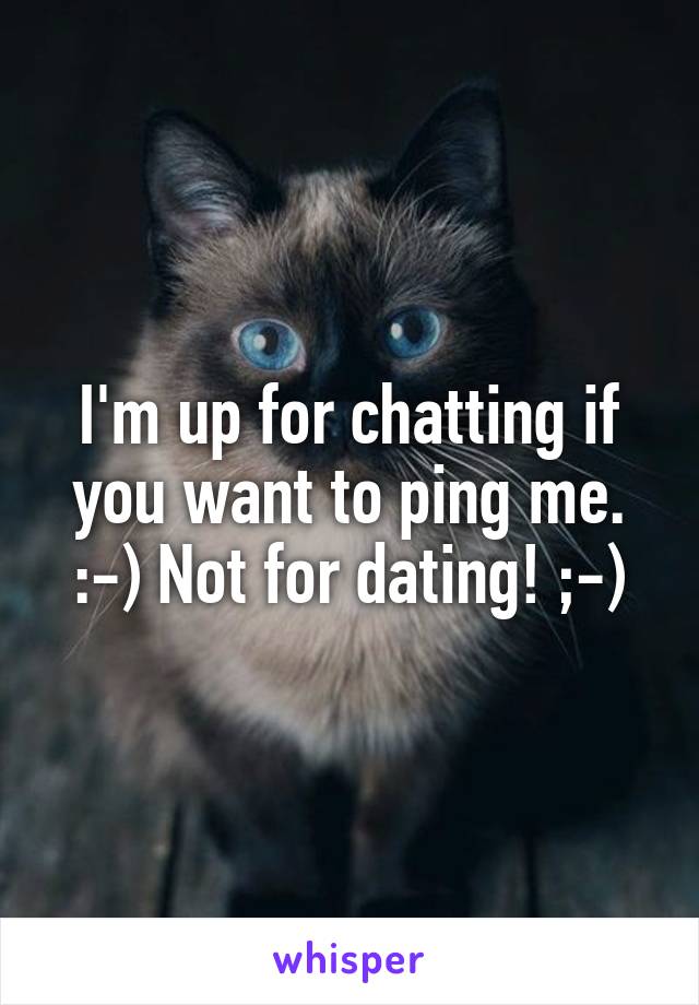 I'm up for chatting if you want to ping me. :-) Not for dating! ;-)