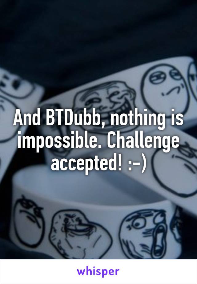 And BTDubb, nothing is impossible. Challenge accepted! :-)