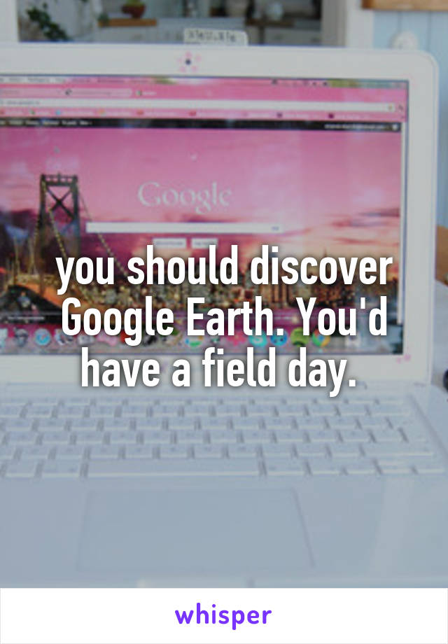 you should discover Google Earth. You'd have a field day. 