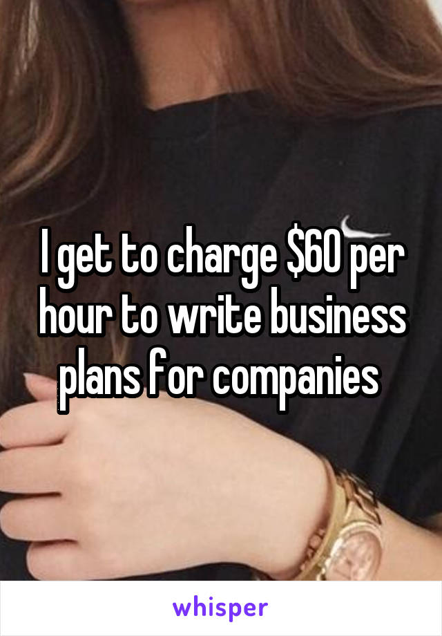 I get to charge $60 per hour to write business plans for companies 