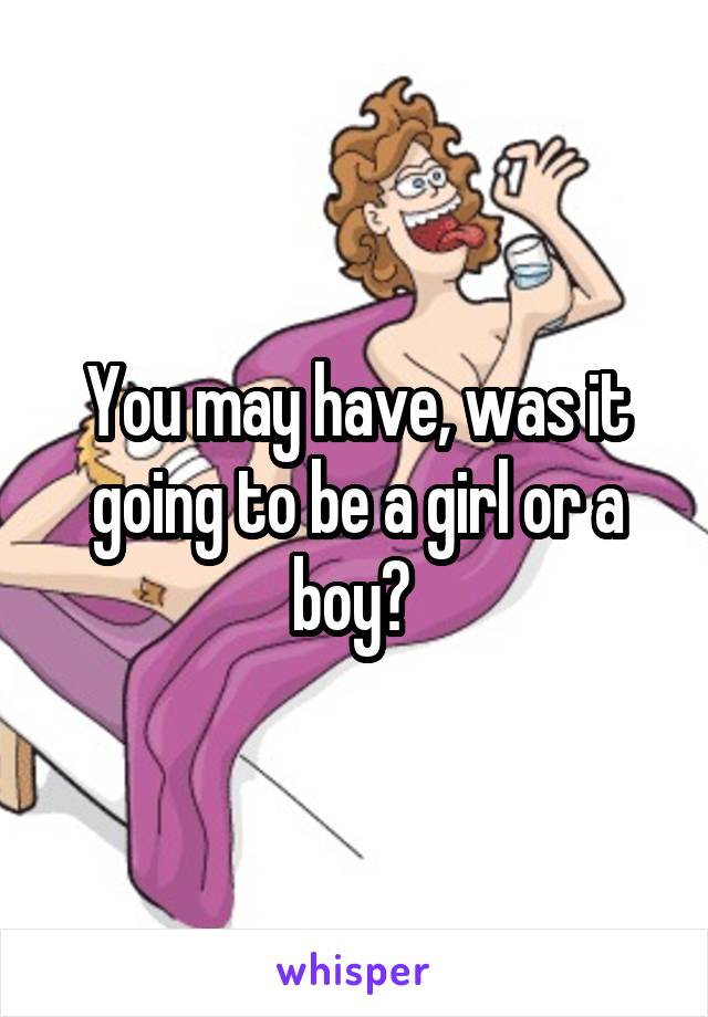 You may have, was it going to be a girl or a boy? 