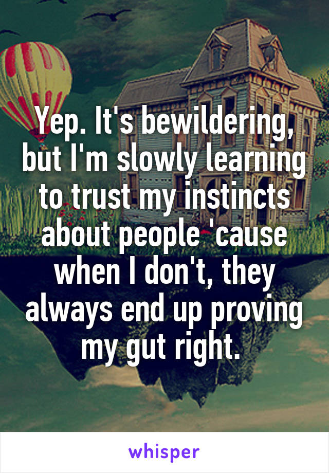 Yep. It's bewildering, but I'm slowly learning to trust my instincts about people 'cause when I don't, they always end up proving my gut right. 