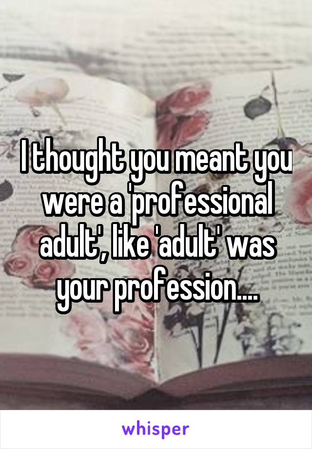 I thought you meant you were a 'professional adult', like 'adult' was your profession....