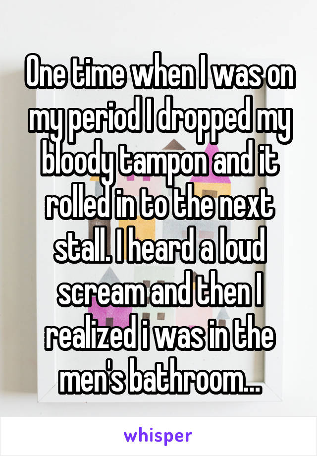 One time when I was on my period I dropped my bloody tampon and it rolled in to the next stall. I heard a loud scream and then I realized i was in the men's bathroom…