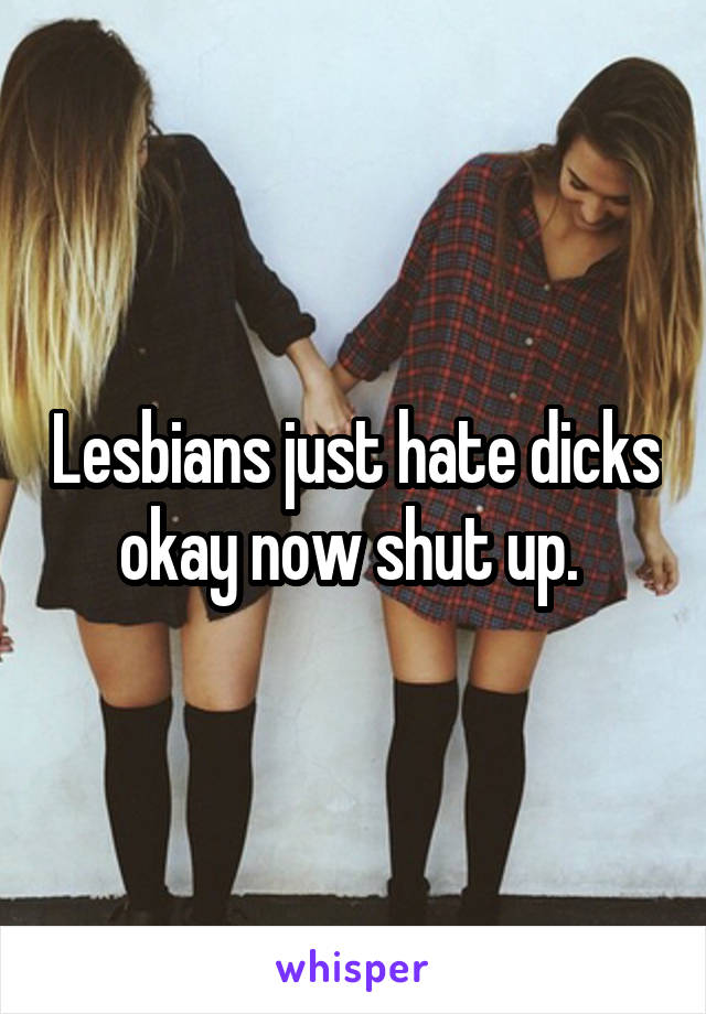 Lesbians just hate dicks okay now shut up. 