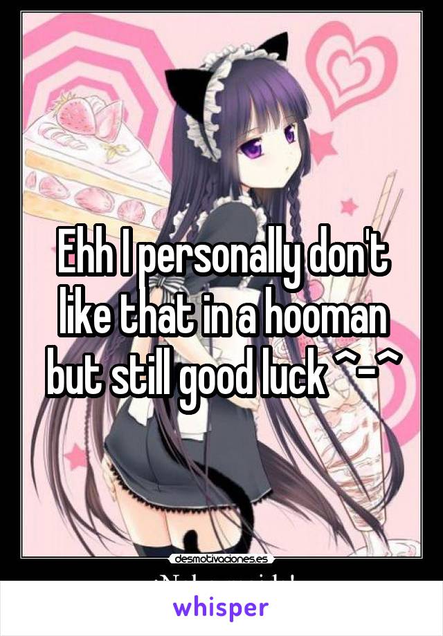 Ehh I personally don't like that in a hooman but still good luck ^-^